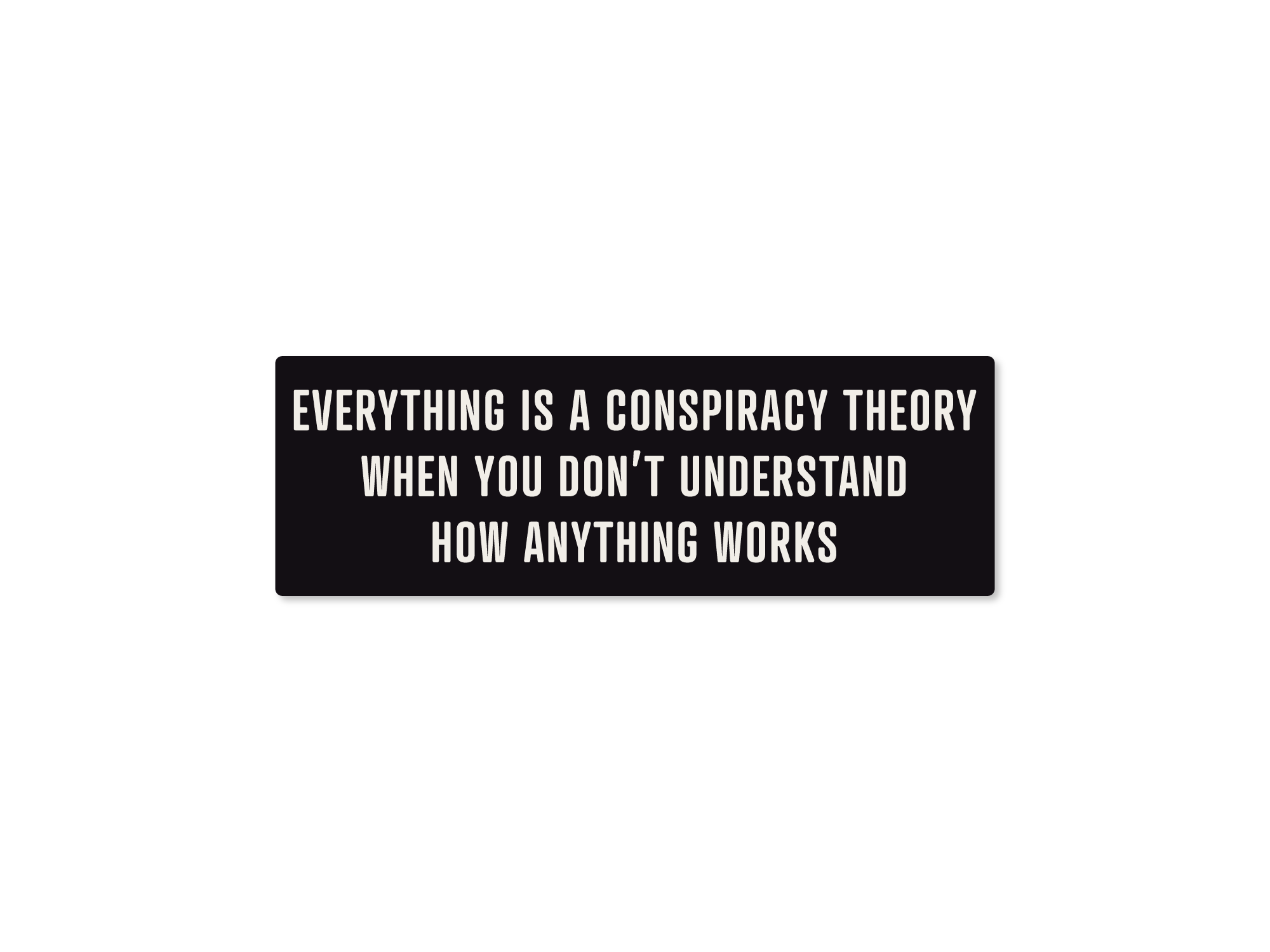 Rectangular black vinyl sticker with white text that says “Everything Is a Conspiracy Theory When You Don’t Understand How Anything Works.”
