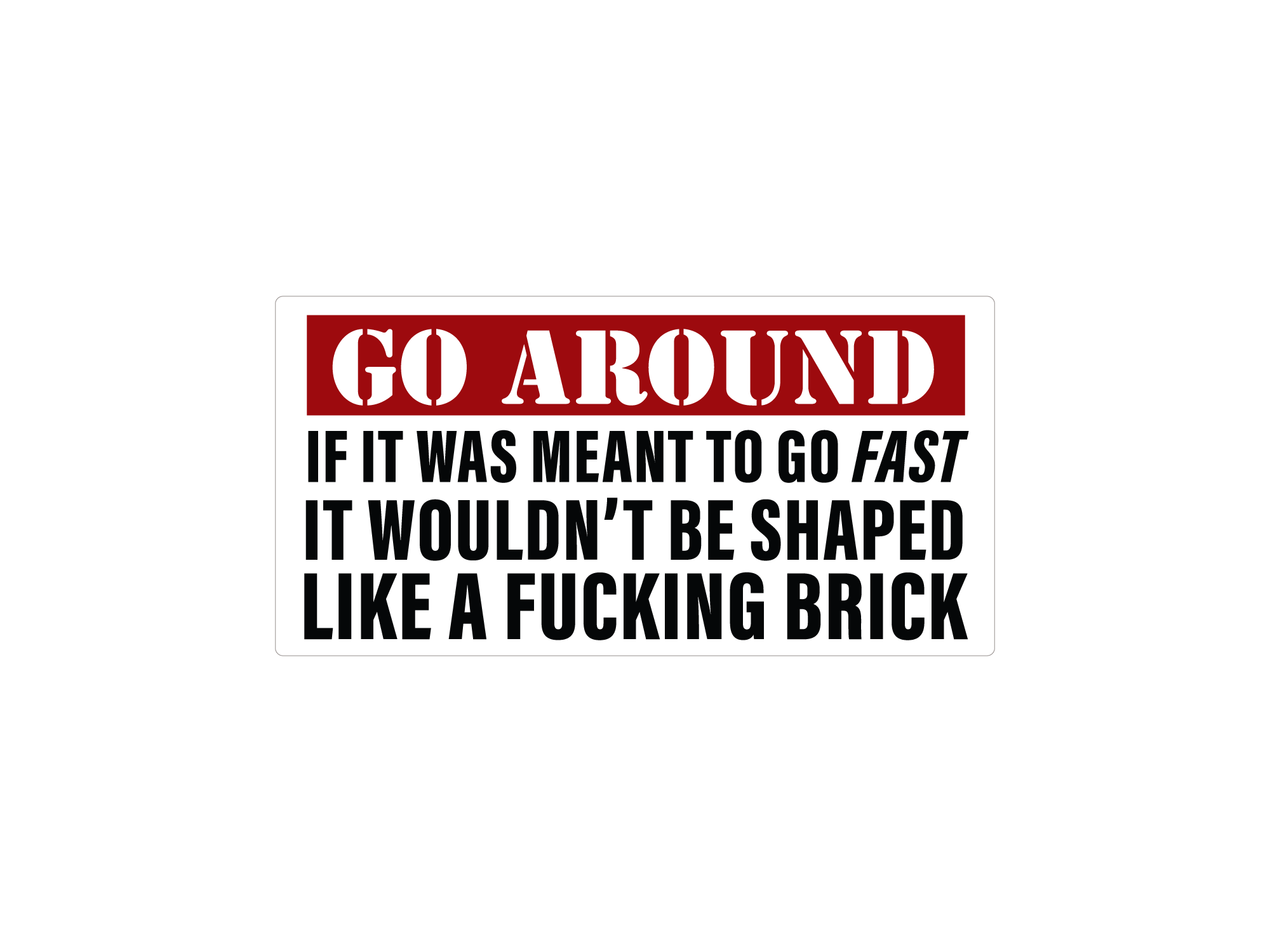A red and white bumper sticker with the text: 'GO AROUND IF IT WAS MEANT TO GO FAST IT WOULDN'T BE SHAPED LIKE A FUCKING BRICK'.
