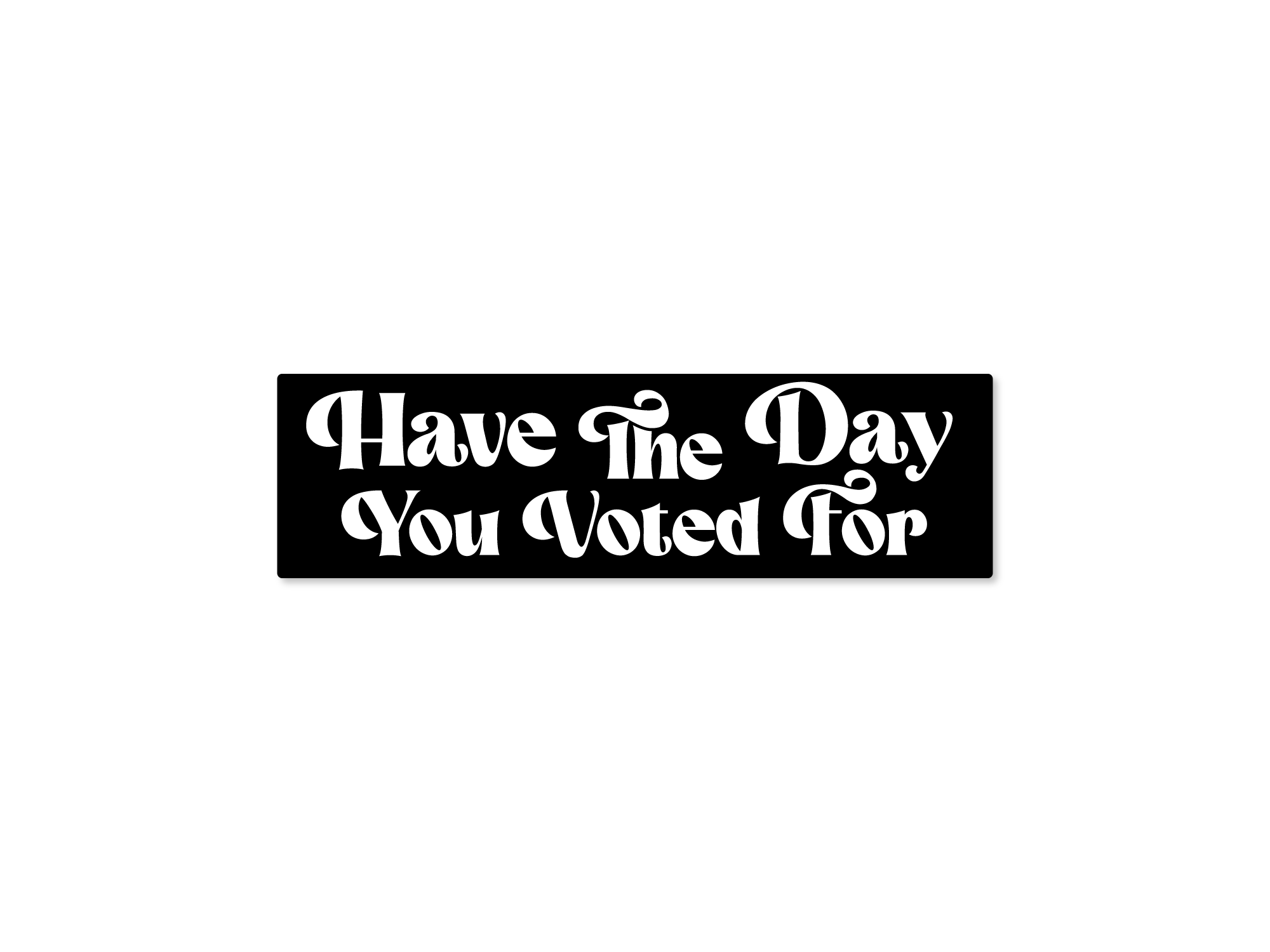 bumper sticker with the text 'Have The Day You Voted For' displayed in white letters on a black background.